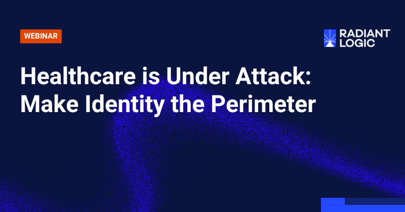 Webinar promo with the title Healthcare is Under Attack: Make Identity the Perimeter, emphasizing the crucial role of identity in safeguarding sensitive data, and featuring the Radiant Logic logo on a dark blue background with abstract digital graphics.